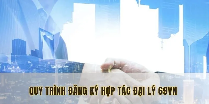 Quy trình đăng ký hợp tác đại lý 69VN từ A đến Z